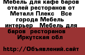 Мебель для кафе,баров,отелей,ресторанов от Металл Плекс - Все города Мебель, интерьер » Мебель для баров, ресторанов   . Иркутская обл.
